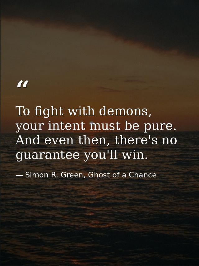 To fight with demons, your intent must be pure. And even then, there's no guarantee you'll win. — Simon R. Green, Ghost of a Chance
