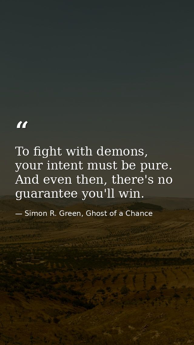 To fight with demons, your intent must be pure. And even then, there's no guarantee you'll win. — Simon R. Green, Ghost of a Chance