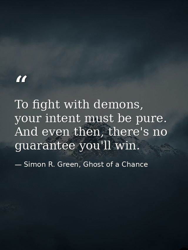 To fight with demons, your intent must be pure. And even then, there's no guarantee you'll win. — Simon R. Green, Ghost of a Chance