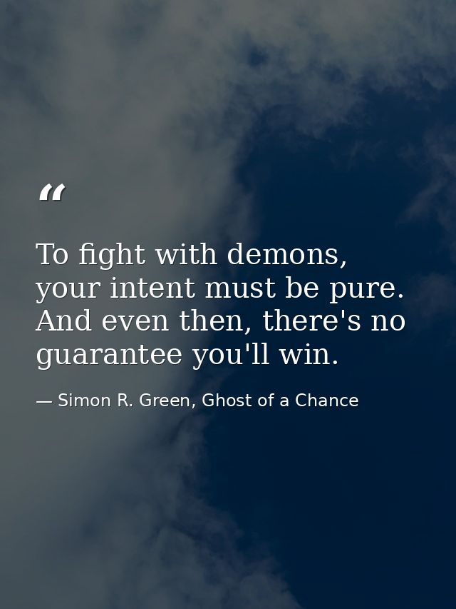 To fight with demons, your intent must be pure. And even then, there's no guarantee you'll win. — Simon R. Green, Ghost of a Chance