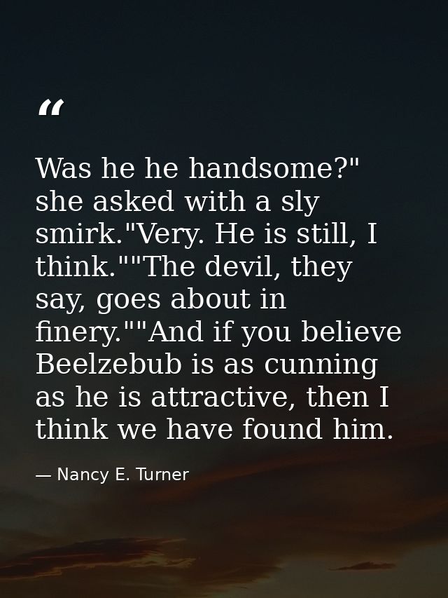 Was he he handsome?" she asked with a sly smirk."Very. He is still, I think.""The devil, they say, goes about in finery. — Nancy E. Turner
