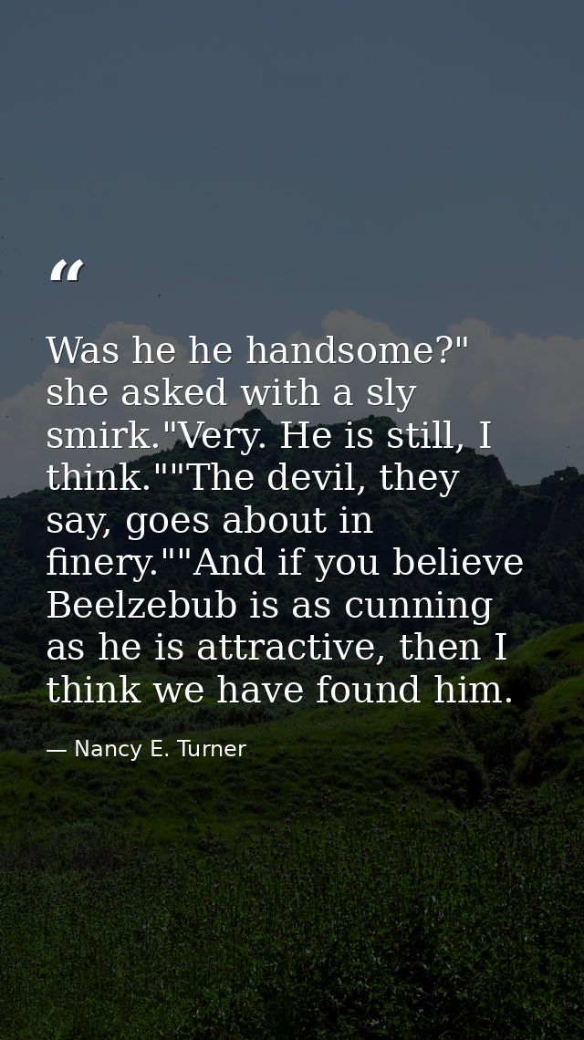 Was he he handsome?" she asked with a sly smirk."Very. He is still, I think.""The devil, they say, goes about in finery. — Nancy E. Turner