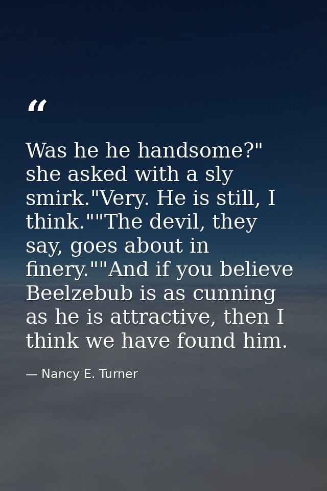 Was he he handsome?" she asked with a sly smirk."Very. He is still, I think.""The devil, they say, goes about in finery. — Nancy E. Turner