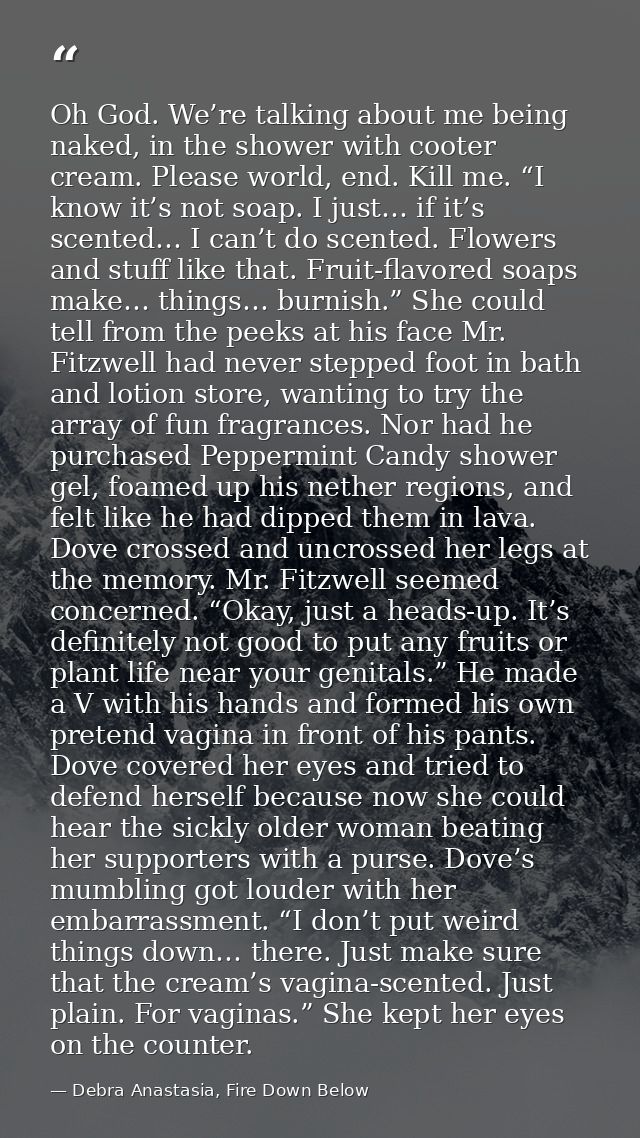 Oh God. We’re talking about me being naked, in the shower with cooter cream. Please world, end. Kill me. “I know it’s no — Debra Anastasia, Fire Down Below