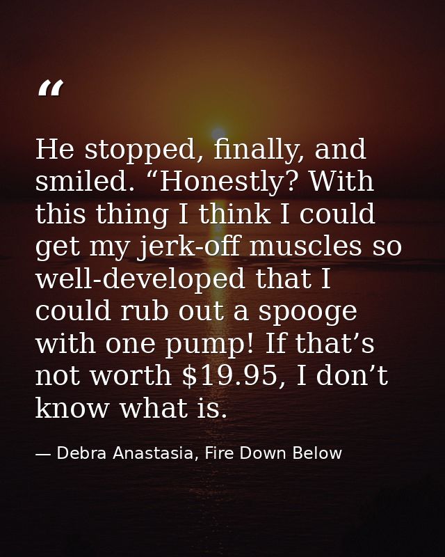 He stopped, finally, and smiled. “Honestly? With this thing I think I could get my jerk-off muscles so well-developed th — Debra Anastasia, Fire Down Below