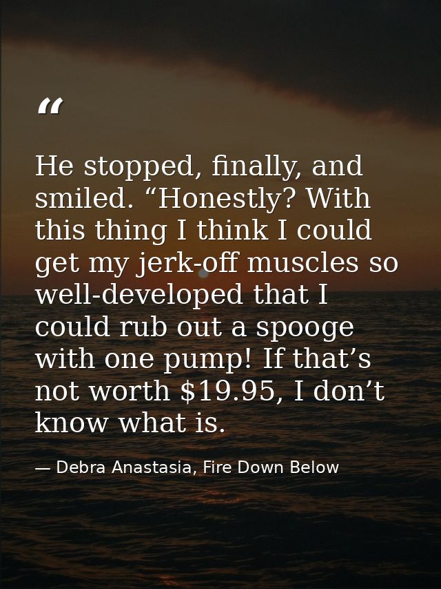 He stopped, finally, and smiled. “Honestly? With this thing I think I could get my jerk-off muscles so well-developed th — Debra Anastasia, Fire Down Below