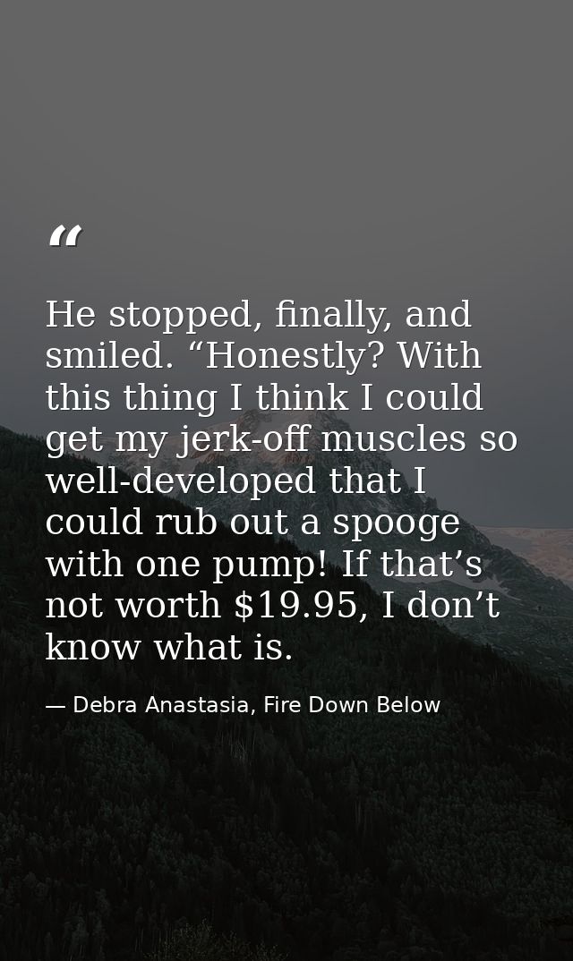 He stopped, finally, and smiled. “Honestly? With this thing I think I could get my jerk-off muscles so well-developed th — Debra Anastasia, Fire Down Below