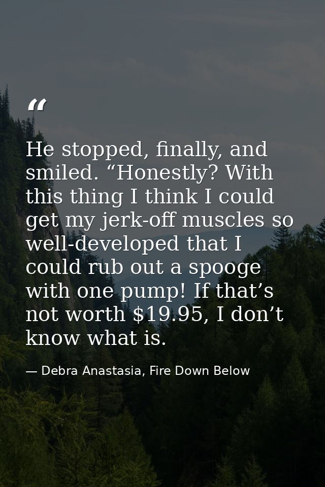 He stopped, finally, and smiled. “Honestly? With this thing I think I could get my jerk-off muscles so well-developed th — Debra Anastasia, Fire Down Below