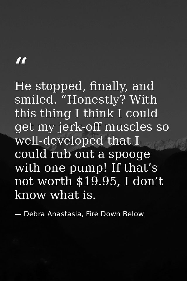 He stopped, finally, and smiled. “Honestly? With this thing I think I could get my jerk-off muscles so well-developed th — Debra Anastasia, Fire Down Below