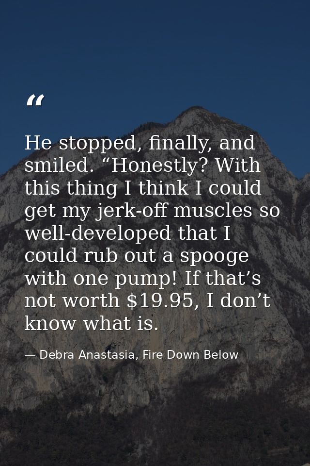 He stopped, finally, and smiled. “Honestly? With this thing I think I could get my jerk-off muscles so well-developed th — Debra Anastasia, Fire Down Below