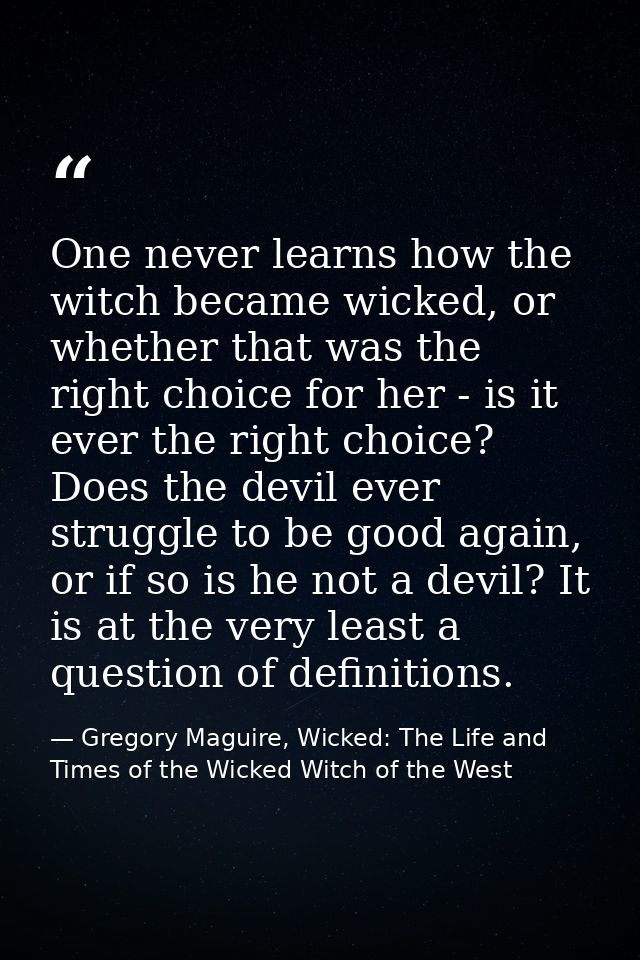 One never learns how the witch became wicked, or whether that was the right choice for her - is it ever the right choice — Gregory Maguire, Wicked: The Life and Times of the Wicked Witch of the West