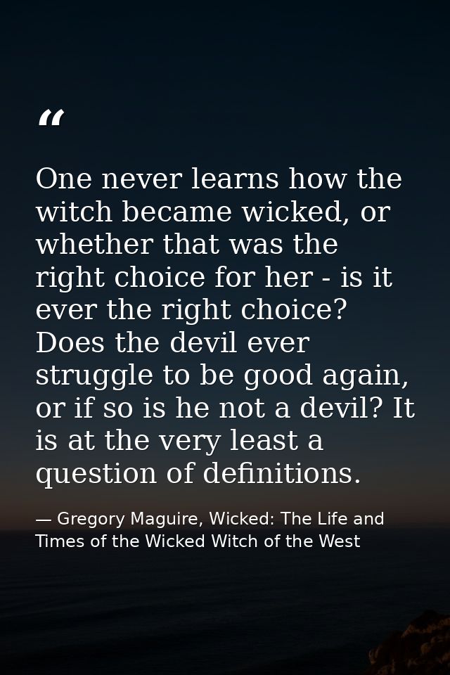 One never learns how the witch became wicked, or whether that was the right choice for her - is it ever the right choice — Gregory Maguire, Wicked: The Life and Times of the Wicked Witch of the West
