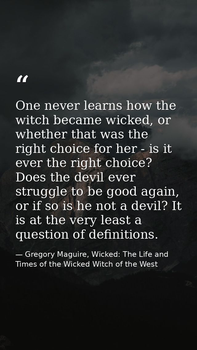 One never learns how the witch became wicked, or whether that was the right choice for her - is it ever the right choice — Gregory Maguire, Wicked: The Life and Times of the Wicked Witch of the West
