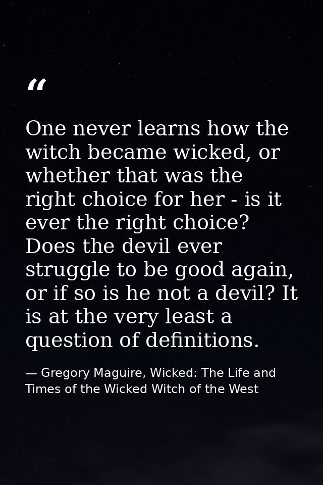 One never learns how the witch became wicked, or whether that was the right choice for her - is it ever the right choice — Gregory Maguire, Wicked: The Life and Times of the Wicked Witch of the West
