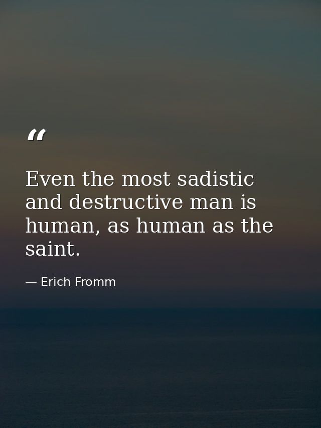 Even the most sadistic and destructive man is human, as human as the saint. — Erich Fromm