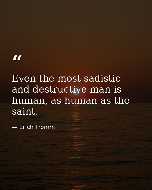 Even the most sadistic and destructive man is human, as human as the saint. — Erich Fromm