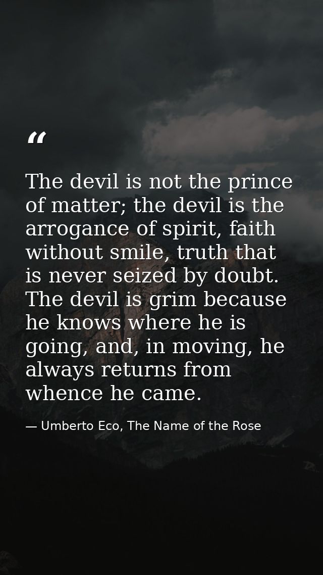 The devil is not the prince of matter; the devil is the arrogance of spirit, faith without smile, truth that is never se — Umberto Eco, The Name of the Rose
