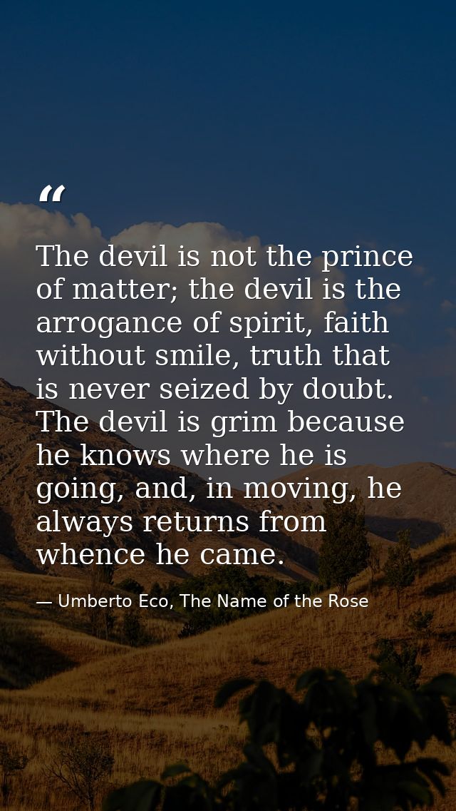 The devil is not the prince of matter; the devil is the arrogance of spirit, faith without smile, truth that is never se — Umberto Eco, The Name of the Rose
