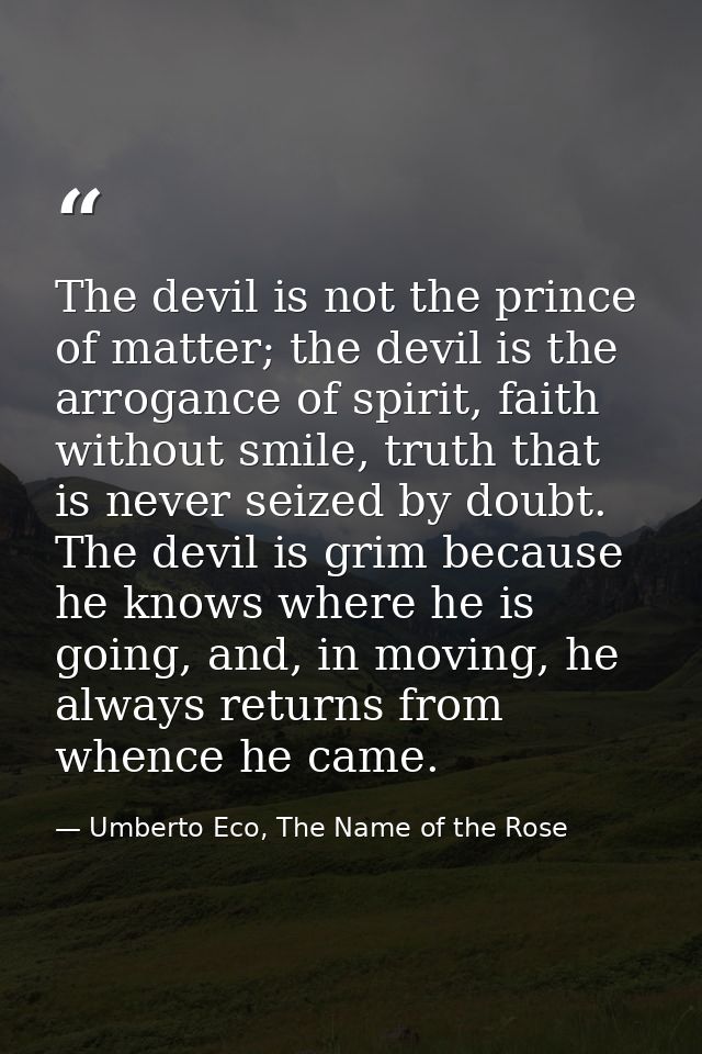 The devil is not the prince of matter; the devil is the arrogance of spirit, faith without smile, truth that is never se — Umberto Eco, The Name of the Rose