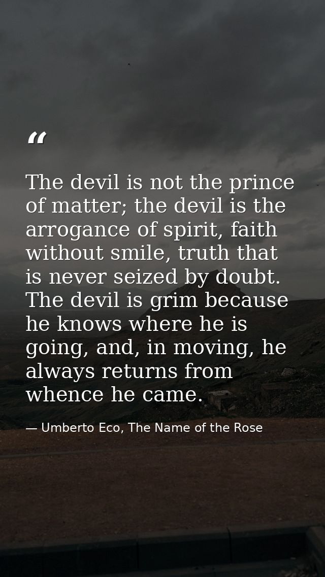 The devil is not the prince of matter; the devil is the arrogance of spirit, faith without smile, truth that is never se — Umberto Eco, The Name of the Rose