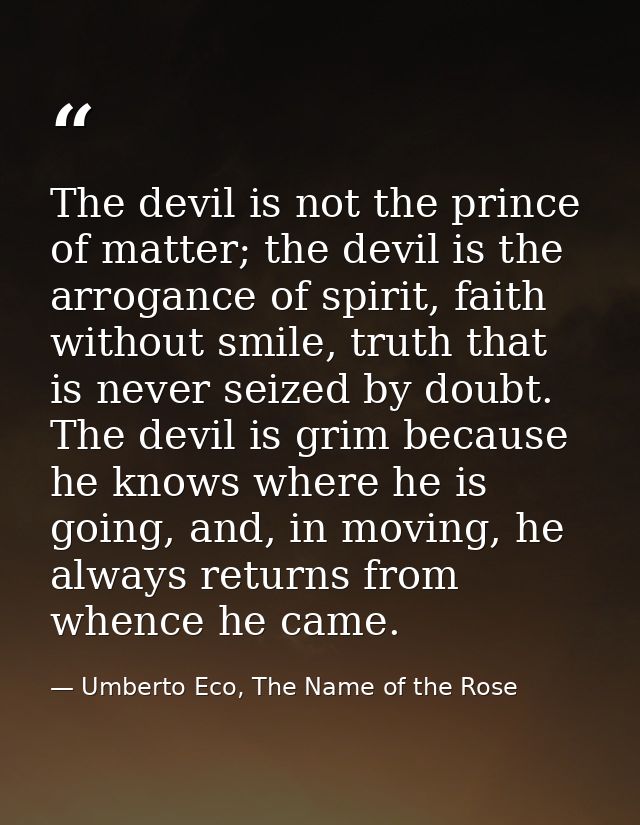 The devil is not the prince of matter; the devil is the arrogance of spirit, faith without smile, truth that is never se — Umberto Eco, The Name of the Rose