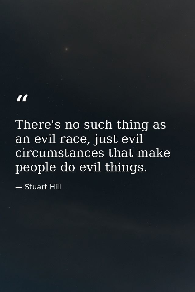 There's no such thing as an evil race, just evil circumstances that make people do evil things. — Stuart Hill