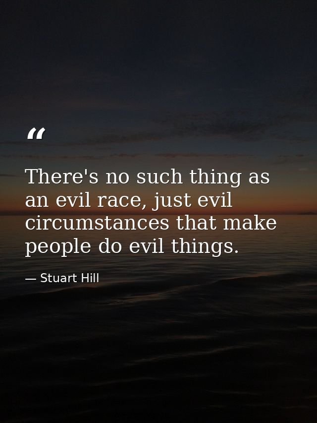 There's no such thing as an evil race, just evil circumstances that make people do evil things. — Stuart Hill