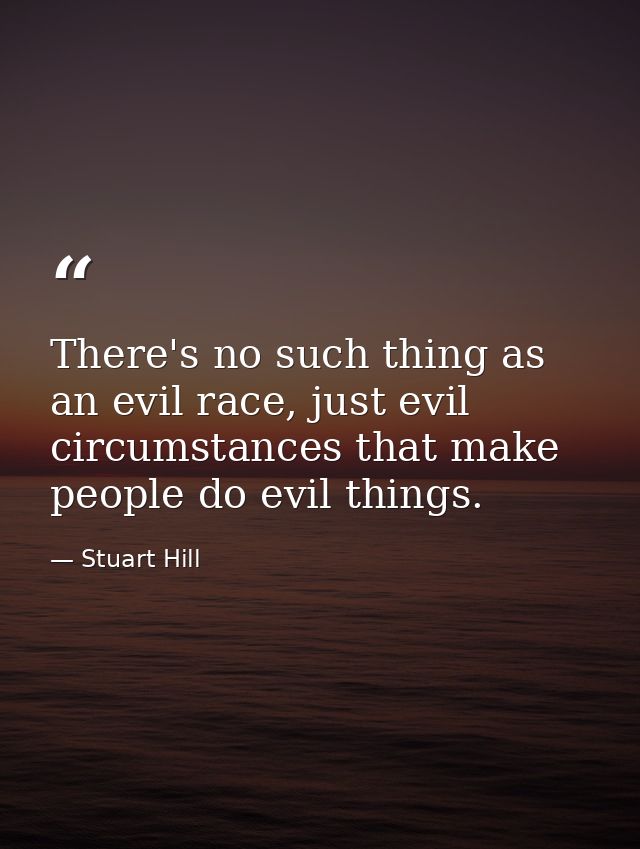 There's no such thing as an evil race, just evil circumstances that make people do evil things. — Stuart Hill
