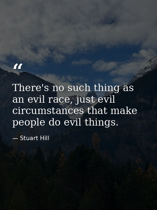 There's no such thing as an evil race, just evil circumstances that make people do evil things. — Stuart Hill