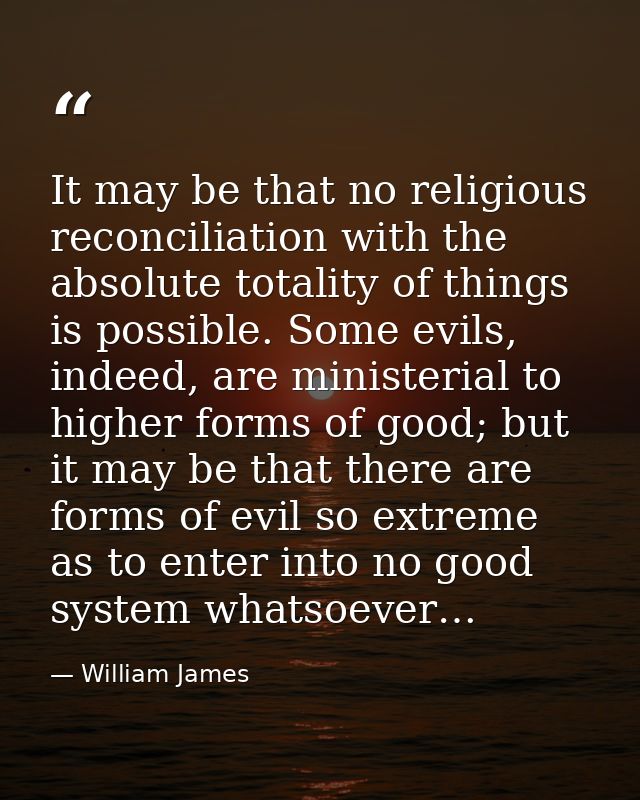 It may be that no religious reconciliation with the absolute totality of things is possible. Some evils, indeed, are min — William James