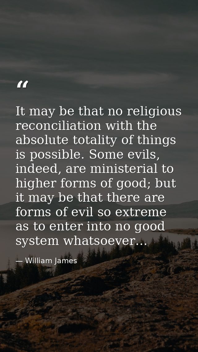 It may be that no religious reconciliation with the absolute totality of things is possible. Some evils, indeed, are min — William James