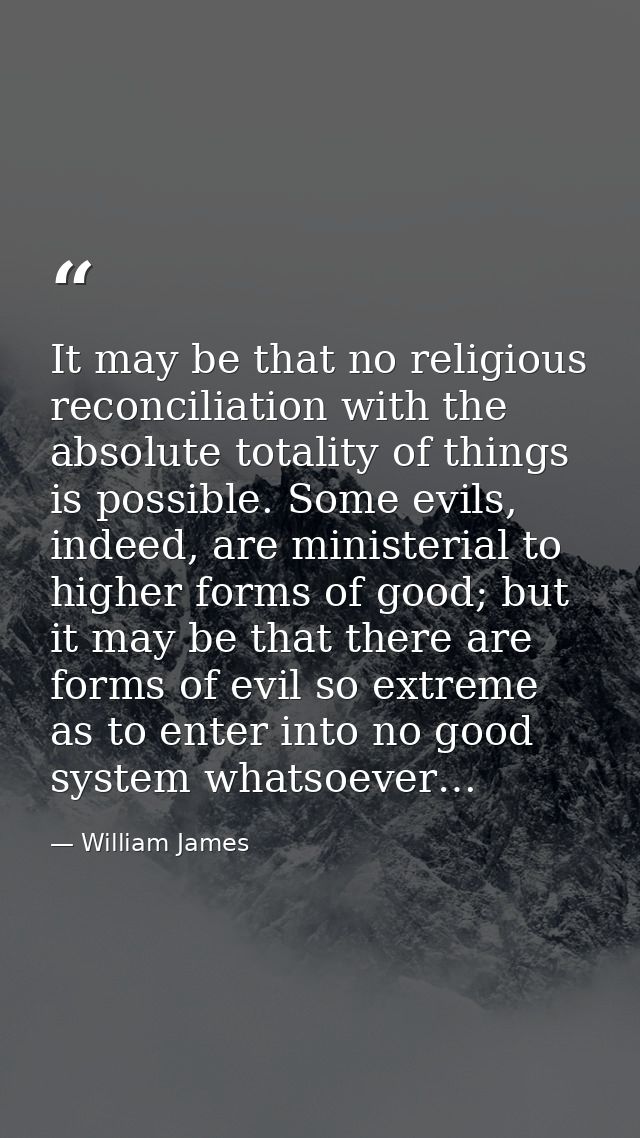 It may be that no religious reconciliation with the absolute totality of things is possible. Some evils, indeed, are min — William James