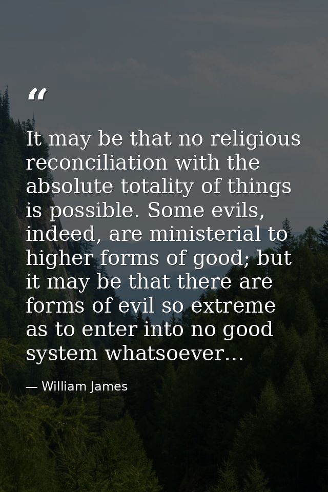 It may be that no religious reconciliation with the absolute totality of things is possible. Some evils, indeed, are min — William James