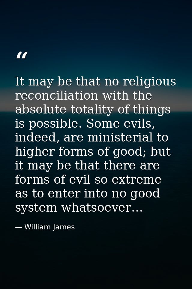 It may be that no religious reconciliation with the absolute totality of things is possible. Some evils, indeed, are min — William James