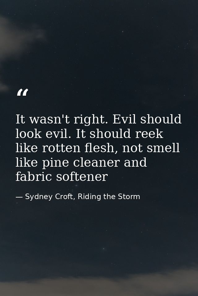 It wasn't right. Evil should look evil. It should reek like rotten flesh, not smell like pine cleaner and fabric softene — Sydney Croft, Riding the Storm