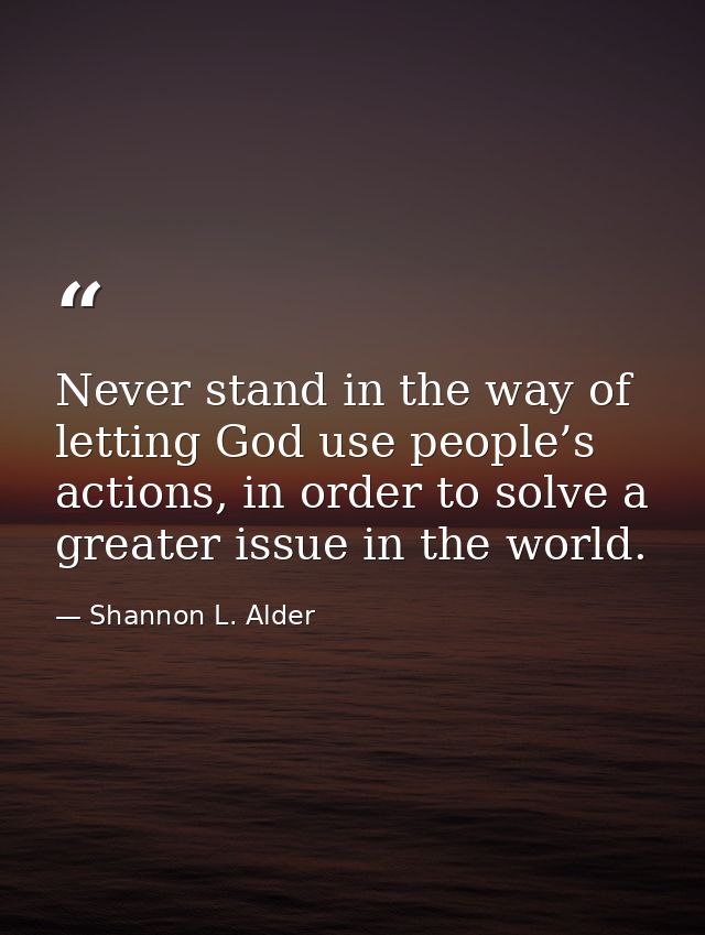 Never stand in the way of letting God use people’s actions, in order to solve a greater issue in the world. — Shannon L. Alder