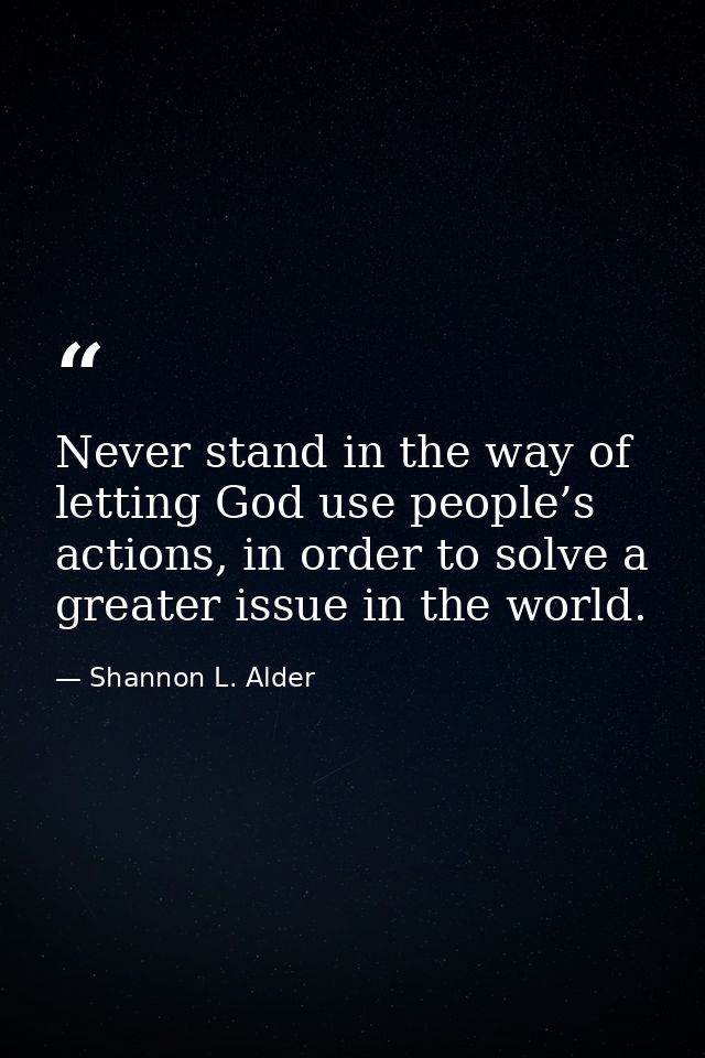 Never stand in the way of letting God use people’s actions, in order to solve a greater issue in the world. — Shannon L. Alder