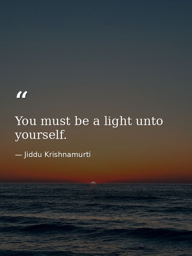 You must be a light unto yourself. — Jiddu Krishnamurti
