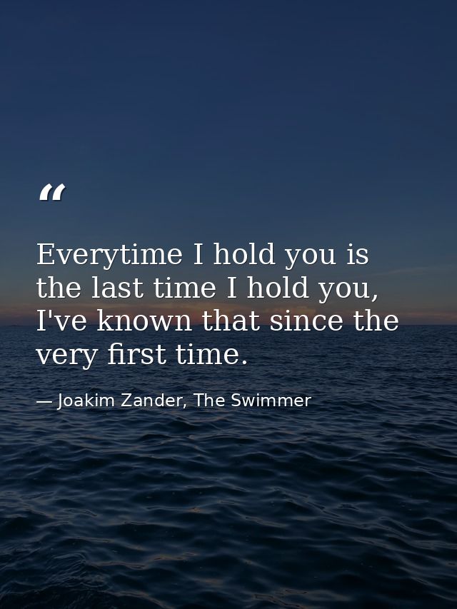 Everytime I hold you is the last time I hold you, I've known that since the very first time. — Joakim Zander, The Swimmer