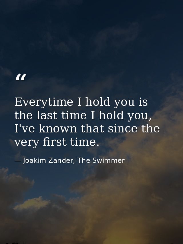 Everytime I hold you is the last time I hold you, I've known that since the very first time. — Joakim Zander, The Swimmer