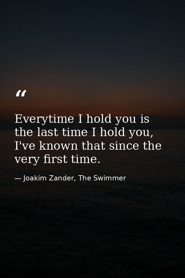 Everytime I hold you is the last time I hold you, I've known that since the very first time. — Joakim Zander, The Swimmer