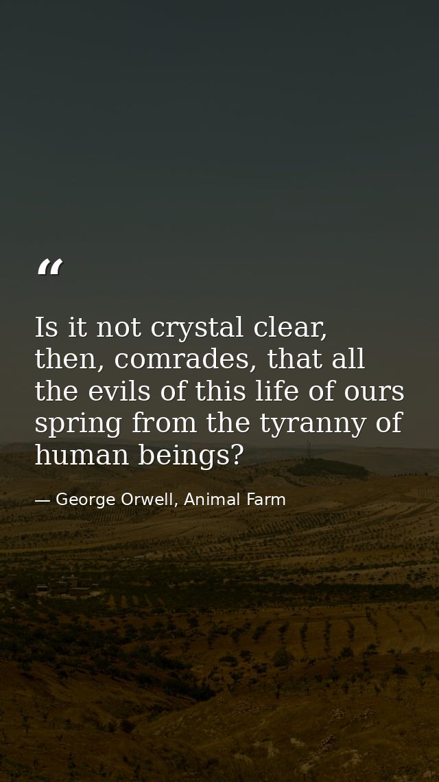 Is it not crystal clear, then, comrades, that all the evils of this life of ours spring from the tyranny of human beings — George Orwell, Animal Farm