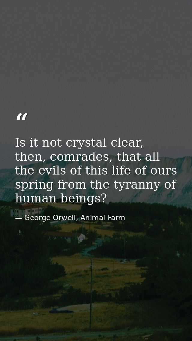 Is it not crystal clear, then, comrades, that all the evils of this life of ours spring from the tyranny of human beings — George Orwell, Animal Farm