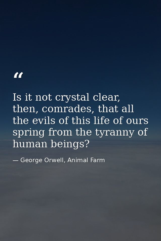 Is it not crystal clear, then, comrades, that all the evils of this life of ours spring from the tyranny of human beings — George Orwell, Animal Farm