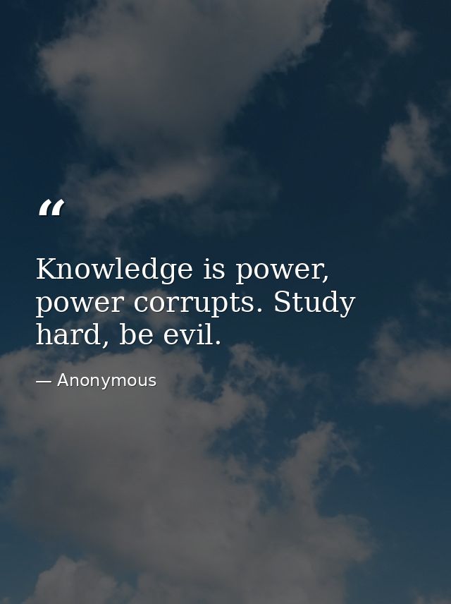 Knowledge is power, power corrupts. Study hard, be evil. — Anonymous