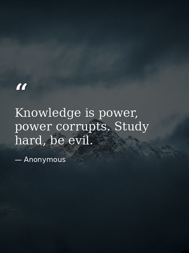 Knowledge is power, power corrupts. Study hard, be evil. — Anonymous