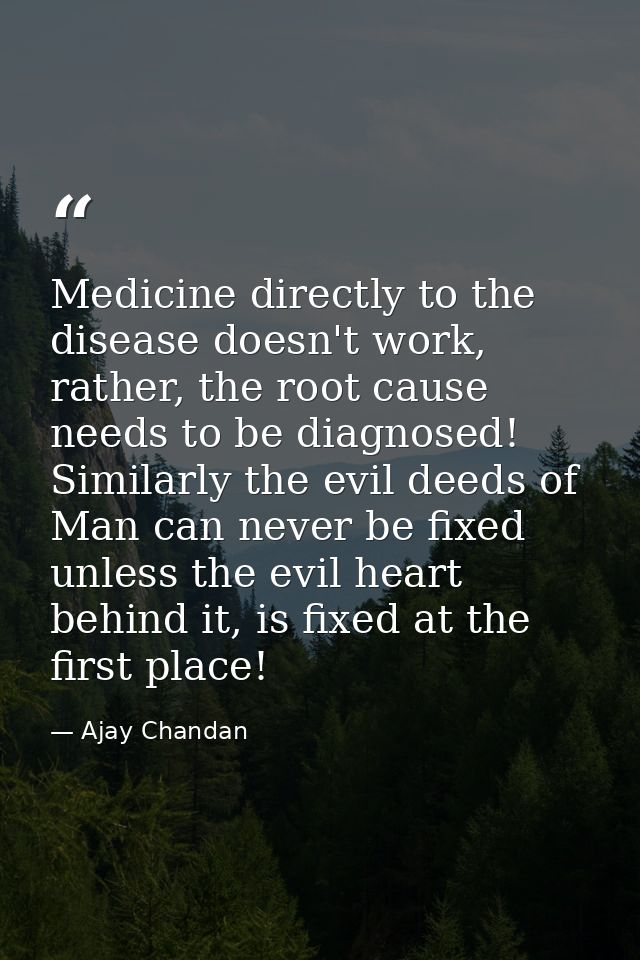 Medicine directly to the disease doesn't work, rather, the root cause needs to be diagnosed! Similarly the evil deeds of — Ajay Chandan