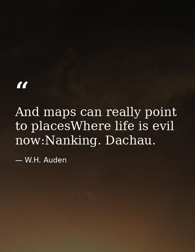 And maps can really point to placesWhere life is evil now:Nanking. Dachau. — W.H. Auden
