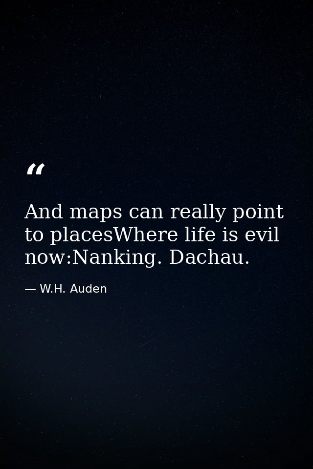 And maps can really point to placesWhere life is evil now:Nanking. Dachau. — W.H. Auden