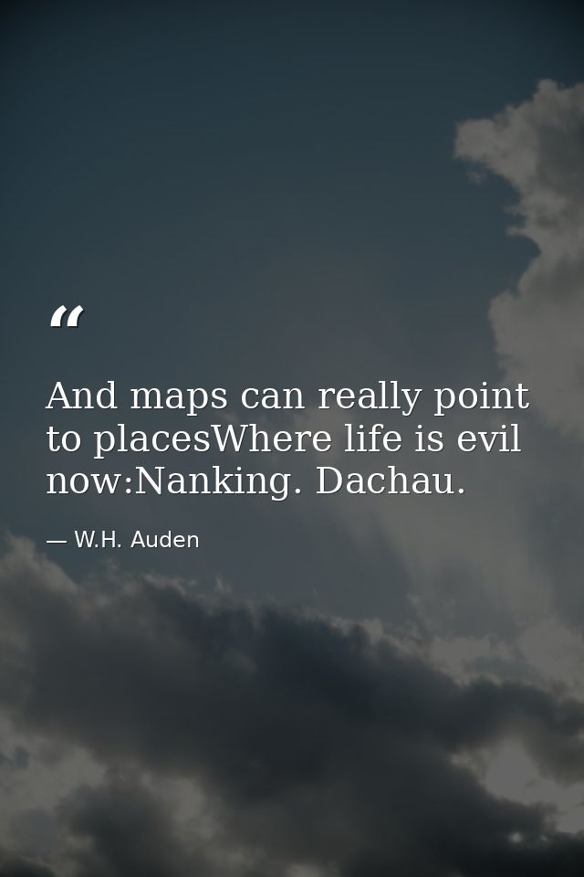 And maps can really point to placesWhere life is evil now:Nanking. Dachau. — W.H. Auden